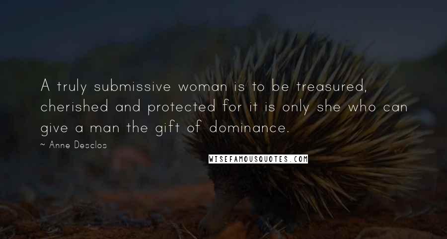 Anne Desclos Quotes: A truly submissive woman is to be treasured, cherished and protected for it is only she who can give a man the gift of dominance.