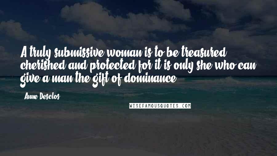 Anne Desclos Quotes: A truly submissive woman is to be treasured, cherished and protected for it is only she who can give a man the gift of dominance.