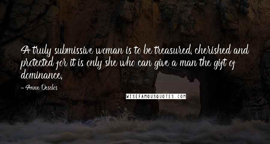 Anne Desclos Quotes: A truly submissive woman is to be treasured, cherished and protected for it is only she who can give a man the gift of dominance.