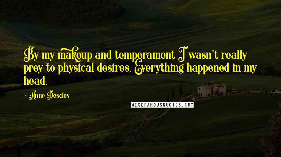 Anne Desclos Quotes: By my makeup and temperament I wasn't really prey to physical desires. Everything happened in my head.
