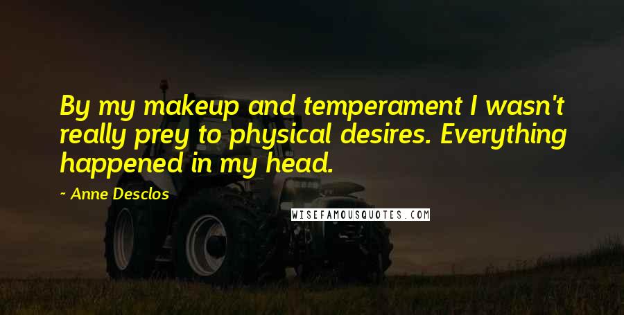Anne Desclos Quotes: By my makeup and temperament I wasn't really prey to physical desires. Everything happened in my head.