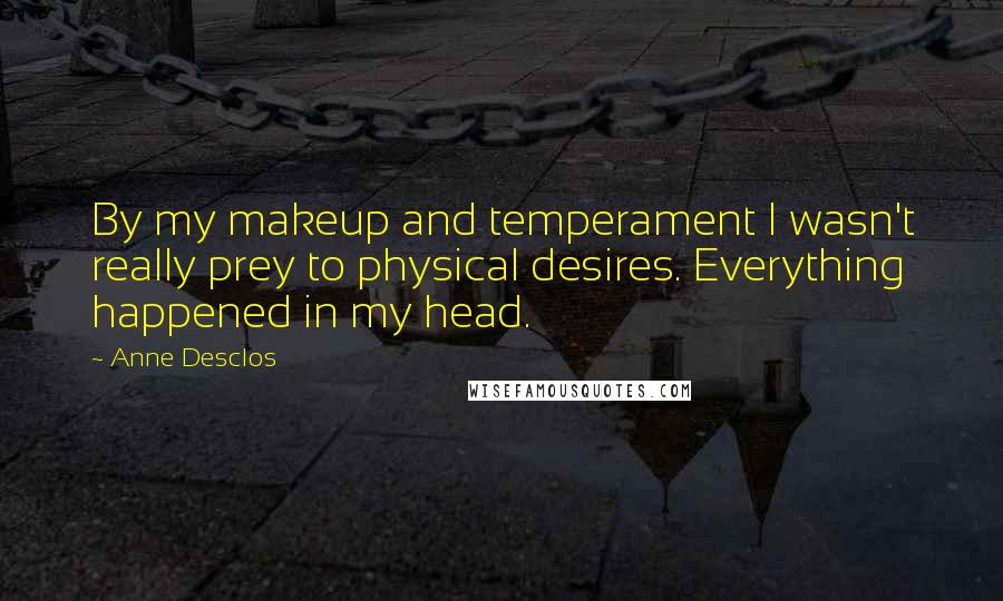 Anne Desclos Quotes: By my makeup and temperament I wasn't really prey to physical desires. Everything happened in my head.