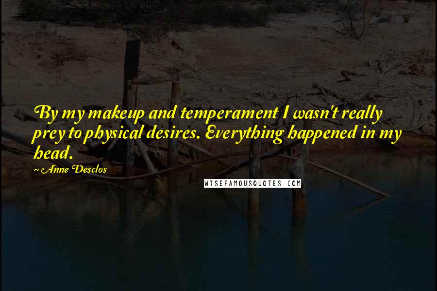 Anne Desclos Quotes: By my makeup and temperament I wasn't really prey to physical desires. Everything happened in my head.