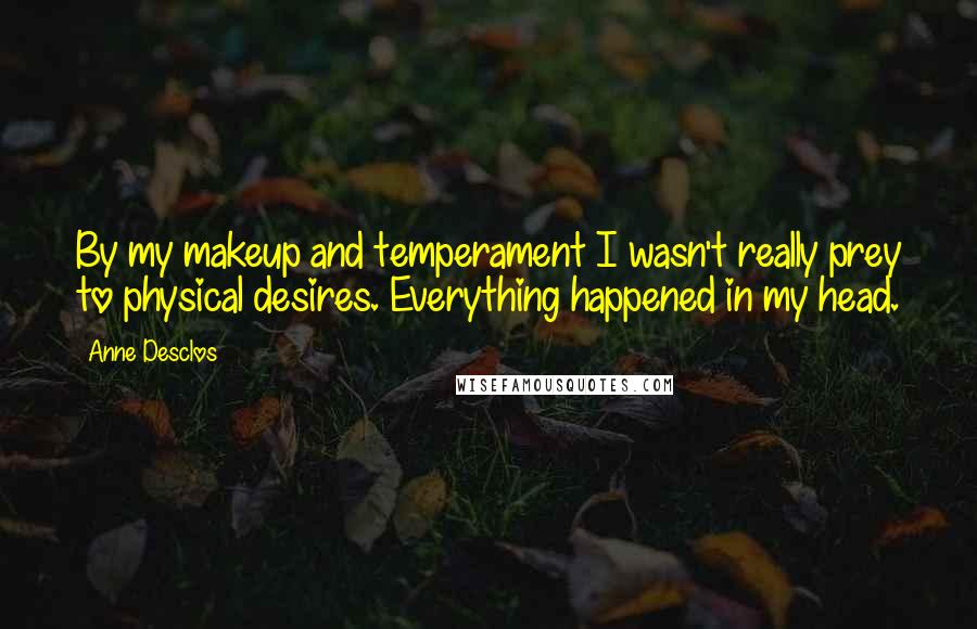 Anne Desclos Quotes: By my makeup and temperament I wasn't really prey to physical desires. Everything happened in my head.