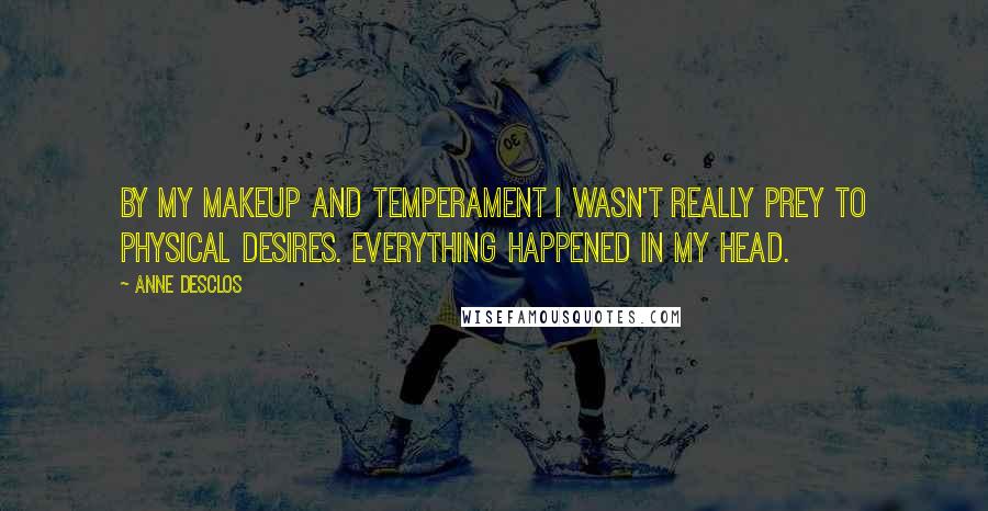 Anne Desclos Quotes: By my makeup and temperament I wasn't really prey to physical desires. Everything happened in my head.