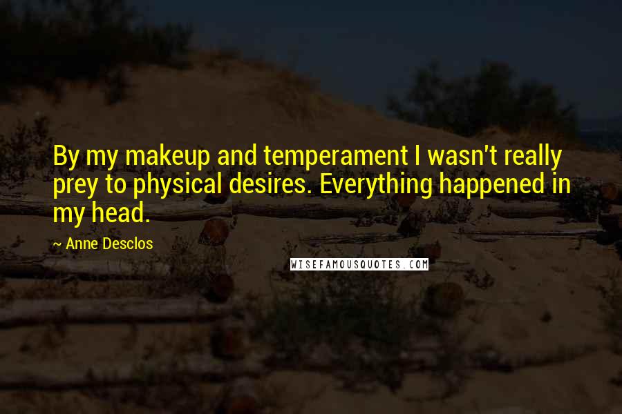 Anne Desclos Quotes: By my makeup and temperament I wasn't really prey to physical desires. Everything happened in my head.