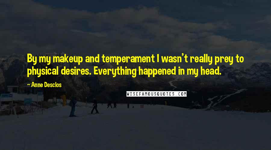 Anne Desclos Quotes: By my makeup and temperament I wasn't really prey to physical desires. Everything happened in my head.