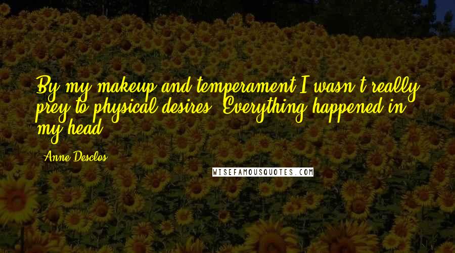 Anne Desclos Quotes: By my makeup and temperament I wasn't really prey to physical desires. Everything happened in my head.