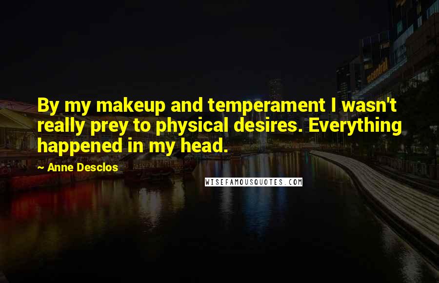 Anne Desclos Quotes: By my makeup and temperament I wasn't really prey to physical desires. Everything happened in my head.