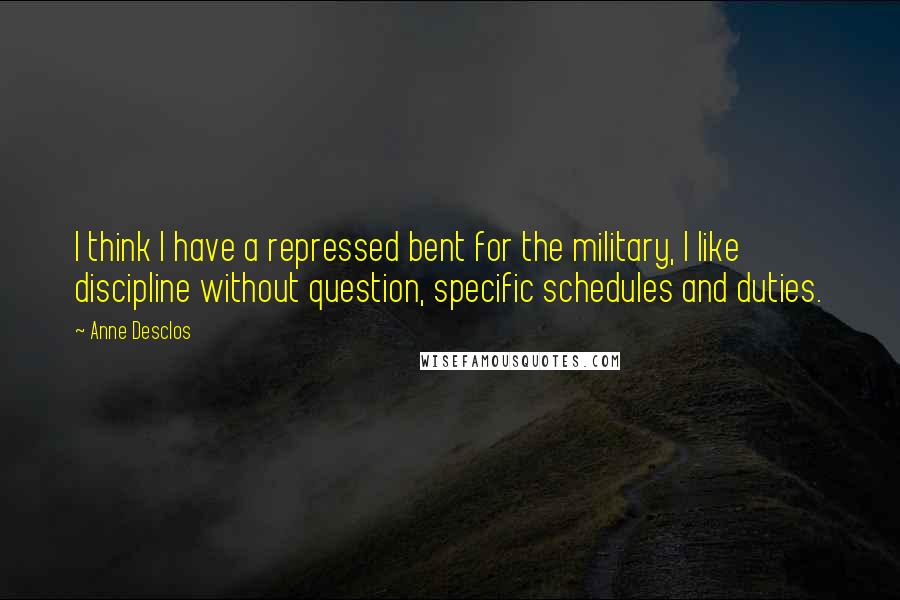 Anne Desclos Quotes: I think I have a repressed bent for the military, I like discipline without question, specific schedules and duties.