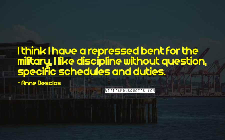 Anne Desclos Quotes: I think I have a repressed bent for the military, I like discipline without question, specific schedules and duties.