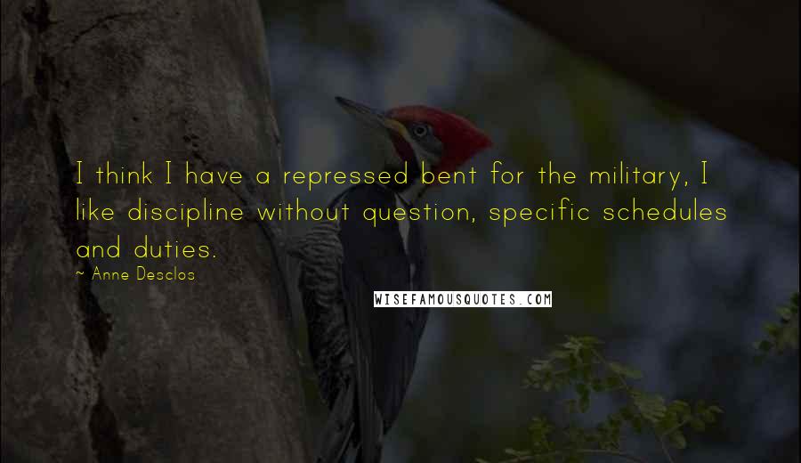 Anne Desclos Quotes: I think I have a repressed bent for the military, I like discipline without question, specific schedules and duties.