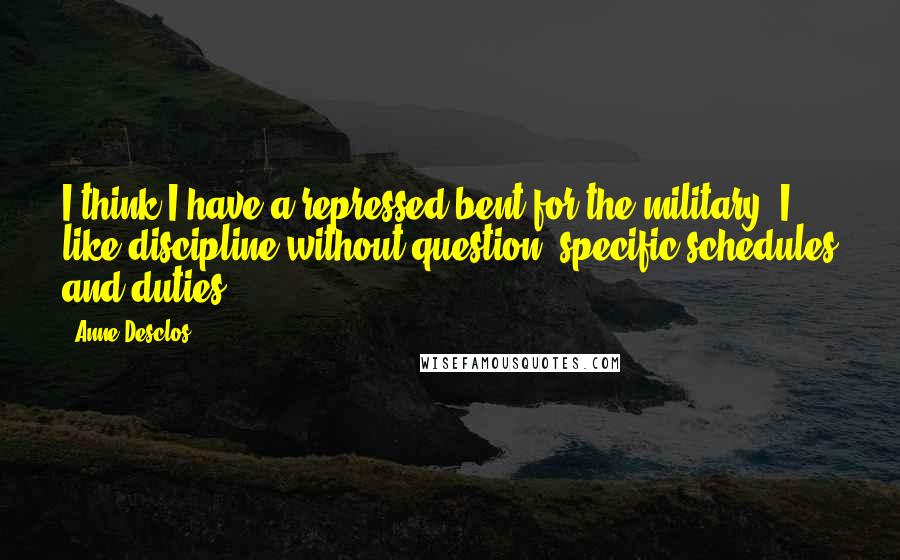 Anne Desclos Quotes: I think I have a repressed bent for the military, I like discipline without question, specific schedules and duties.