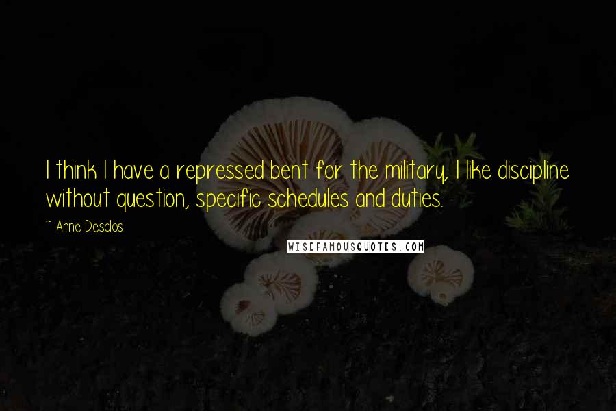 Anne Desclos Quotes: I think I have a repressed bent for the military, I like discipline without question, specific schedules and duties.