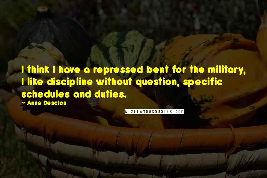 Anne Desclos Quotes: I think I have a repressed bent for the military, I like discipline without question, specific schedules and duties.