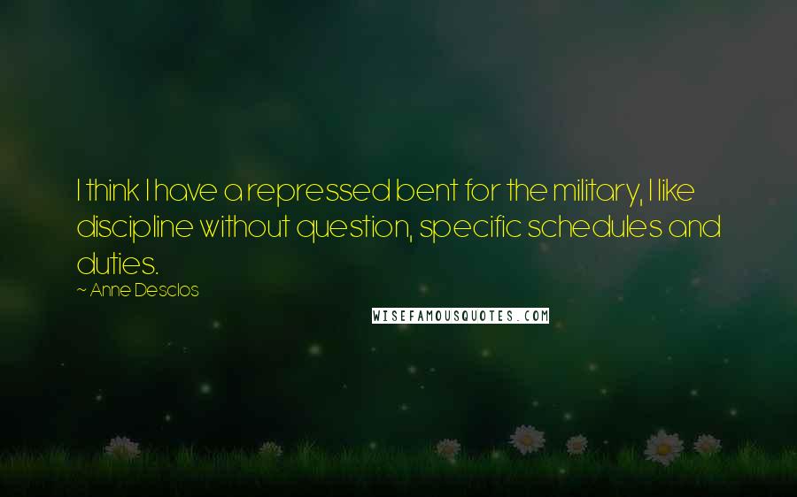 Anne Desclos Quotes: I think I have a repressed bent for the military, I like discipline without question, specific schedules and duties.