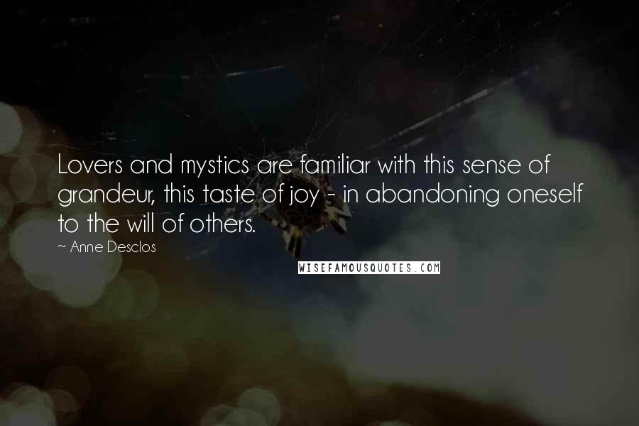 Anne Desclos Quotes: Lovers and mystics are familiar with this sense of grandeur, this taste of joy - in abandoning oneself to the will of others.