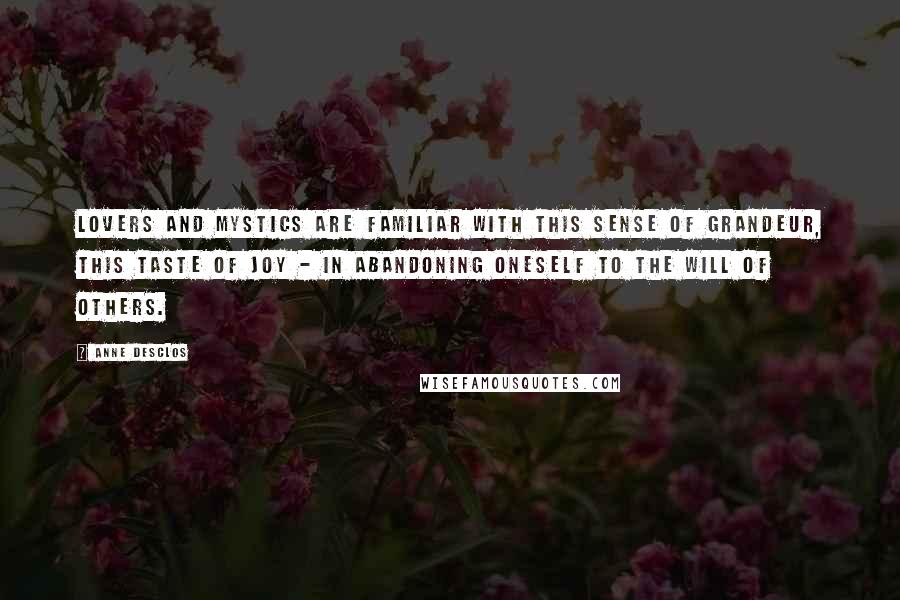 Anne Desclos Quotes: Lovers and mystics are familiar with this sense of grandeur, this taste of joy - in abandoning oneself to the will of others.