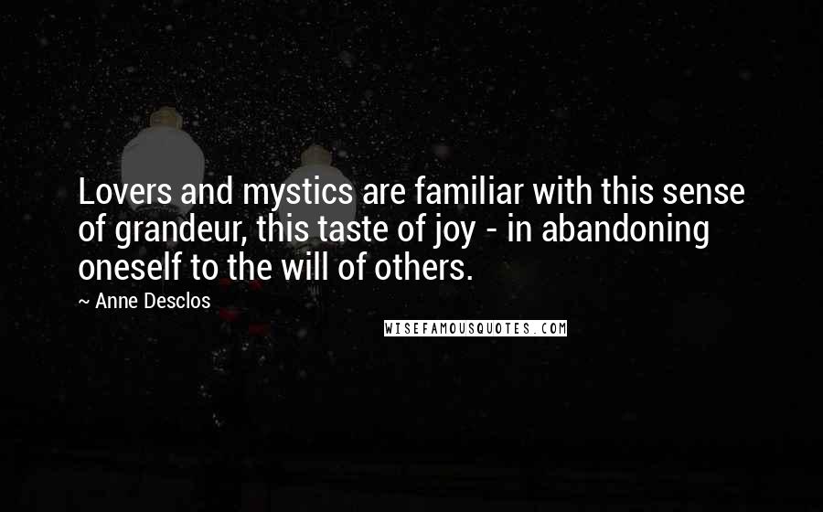 Anne Desclos Quotes: Lovers and mystics are familiar with this sense of grandeur, this taste of joy - in abandoning oneself to the will of others.