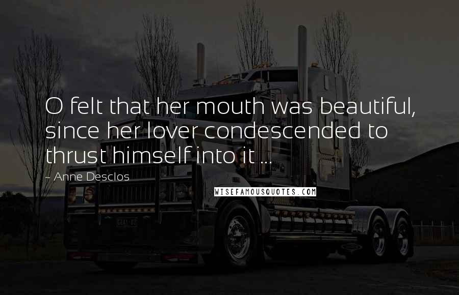 Anne Desclos Quotes: O felt that her mouth was beautiful, since her lover condescended to thrust himself into it ...
