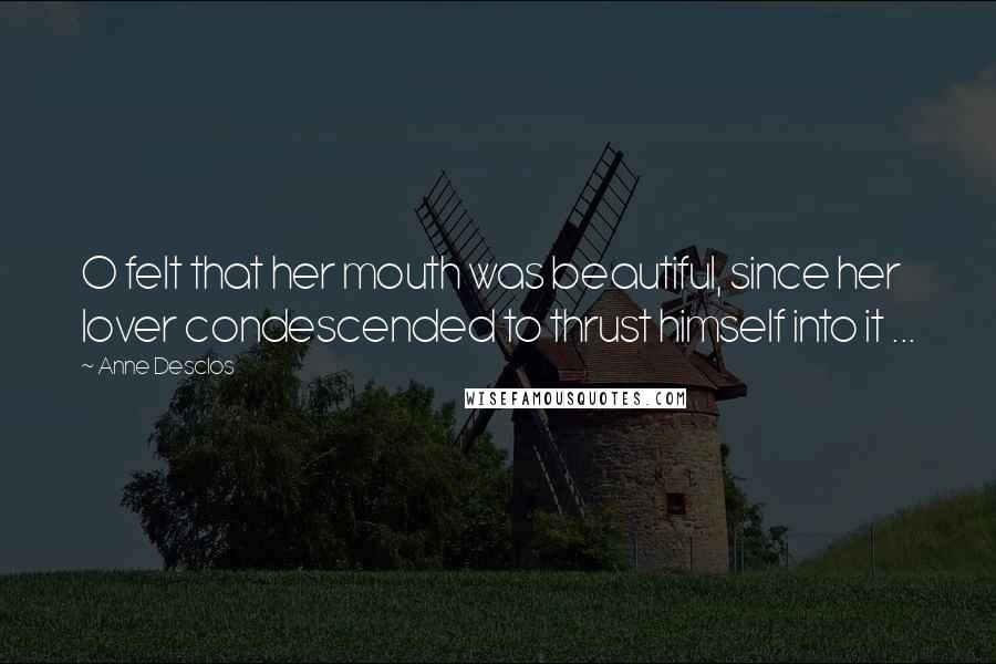 Anne Desclos Quotes: O felt that her mouth was beautiful, since her lover condescended to thrust himself into it ...