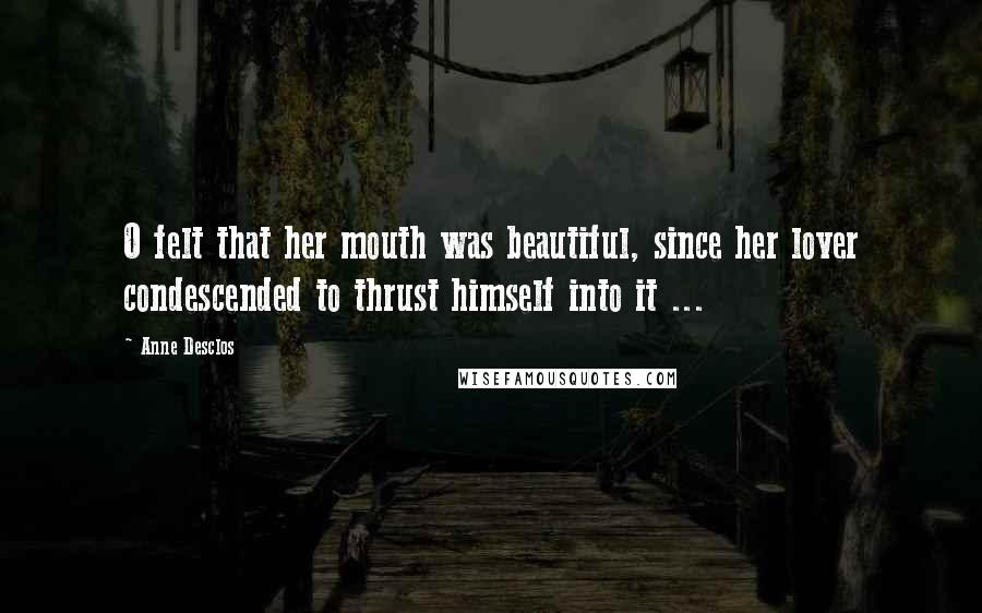 Anne Desclos Quotes: O felt that her mouth was beautiful, since her lover condescended to thrust himself into it ...