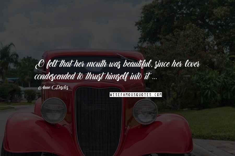Anne Desclos Quotes: O felt that her mouth was beautiful, since her lover condescended to thrust himself into it ...