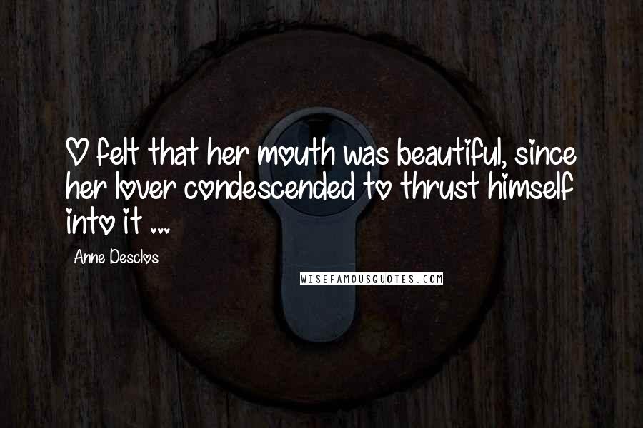 Anne Desclos Quotes: O felt that her mouth was beautiful, since her lover condescended to thrust himself into it ...