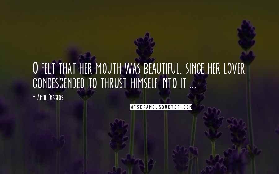 Anne Desclos Quotes: O felt that her mouth was beautiful, since her lover condescended to thrust himself into it ...