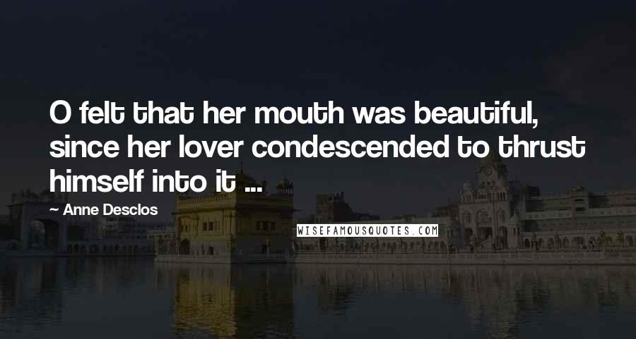 Anne Desclos Quotes: O felt that her mouth was beautiful, since her lover condescended to thrust himself into it ...