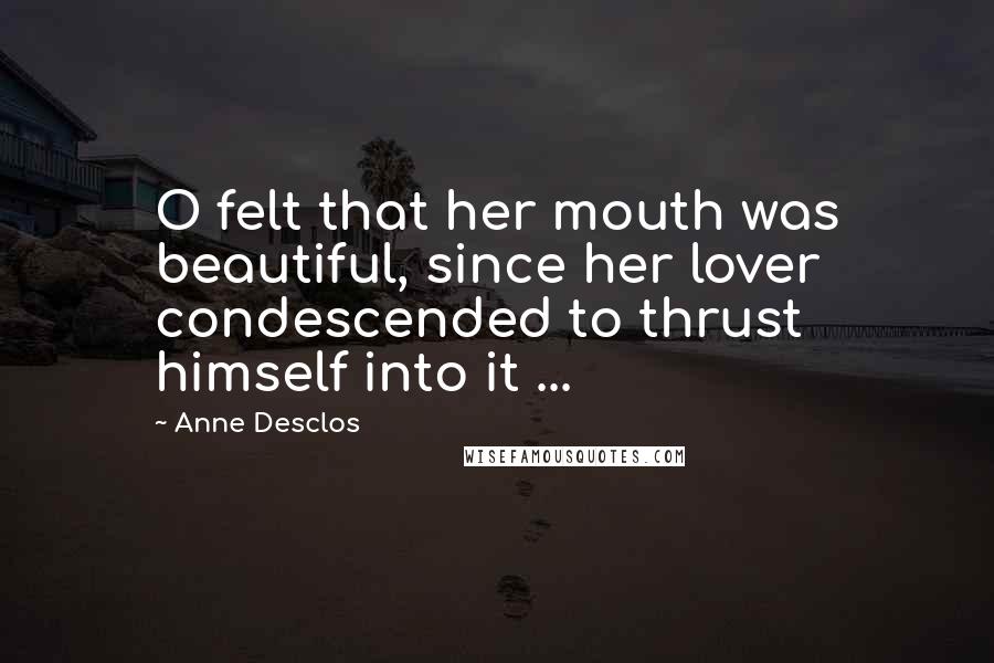 Anne Desclos Quotes: O felt that her mouth was beautiful, since her lover condescended to thrust himself into it ...