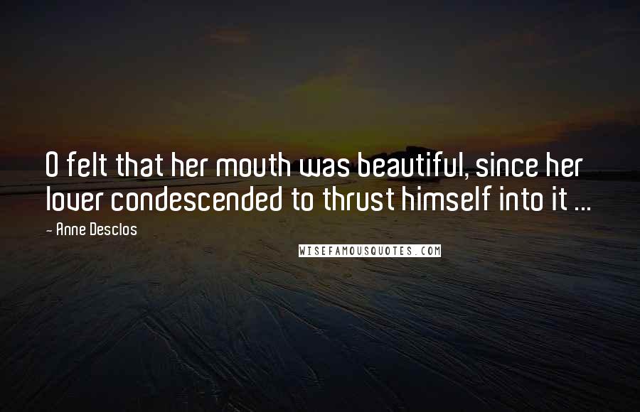 Anne Desclos Quotes: O felt that her mouth was beautiful, since her lover condescended to thrust himself into it ...