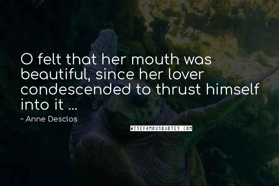 Anne Desclos Quotes: O felt that her mouth was beautiful, since her lover condescended to thrust himself into it ...
