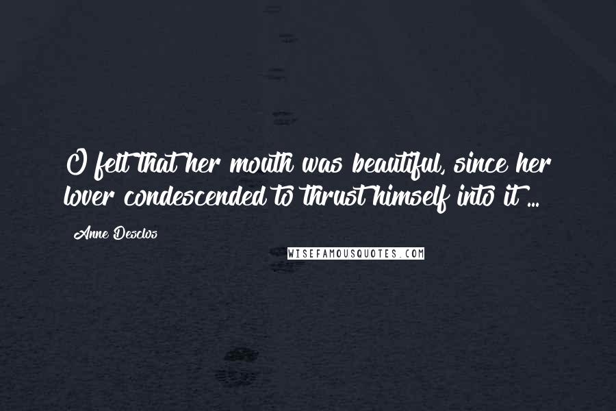 Anne Desclos Quotes: O felt that her mouth was beautiful, since her lover condescended to thrust himself into it ...