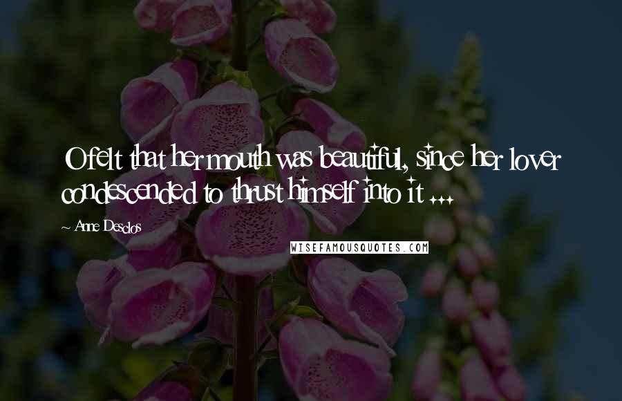 Anne Desclos Quotes: O felt that her mouth was beautiful, since her lover condescended to thrust himself into it ...