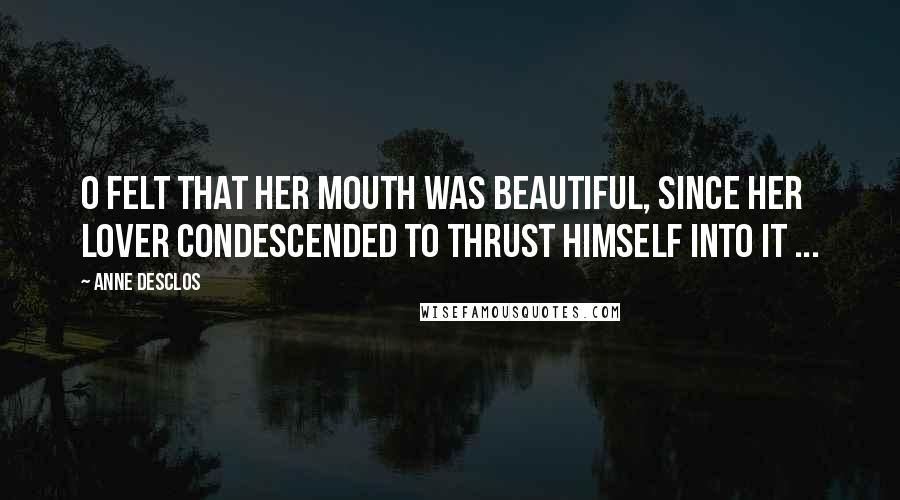 Anne Desclos Quotes: O felt that her mouth was beautiful, since her lover condescended to thrust himself into it ...