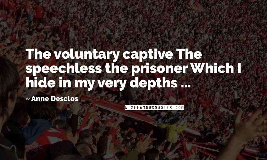 Anne Desclos Quotes: The voluntary captive The speechless the prisoner Which I hide in my very depths ...