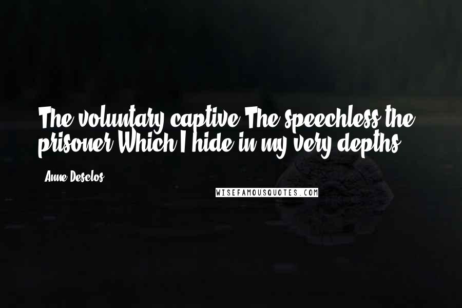 Anne Desclos Quotes: The voluntary captive The speechless the prisoner Which I hide in my very depths ...