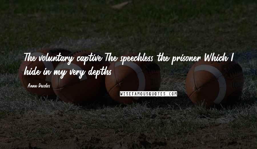 Anne Desclos Quotes: The voluntary captive The speechless the prisoner Which I hide in my very depths ...