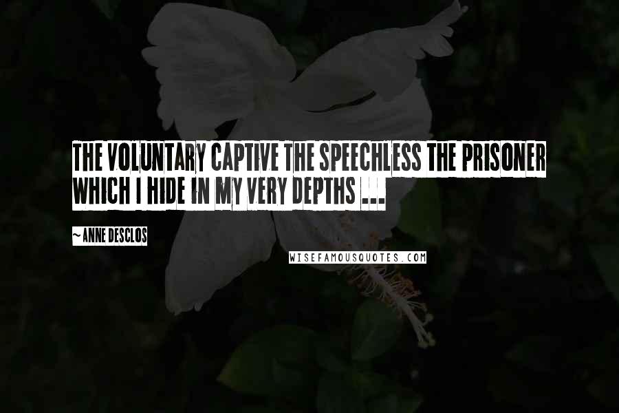 Anne Desclos Quotes: The voluntary captive The speechless the prisoner Which I hide in my very depths ...