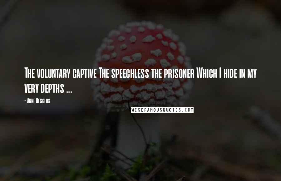 Anne Desclos Quotes: The voluntary captive The speechless the prisoner Which I hide in my very depths ...