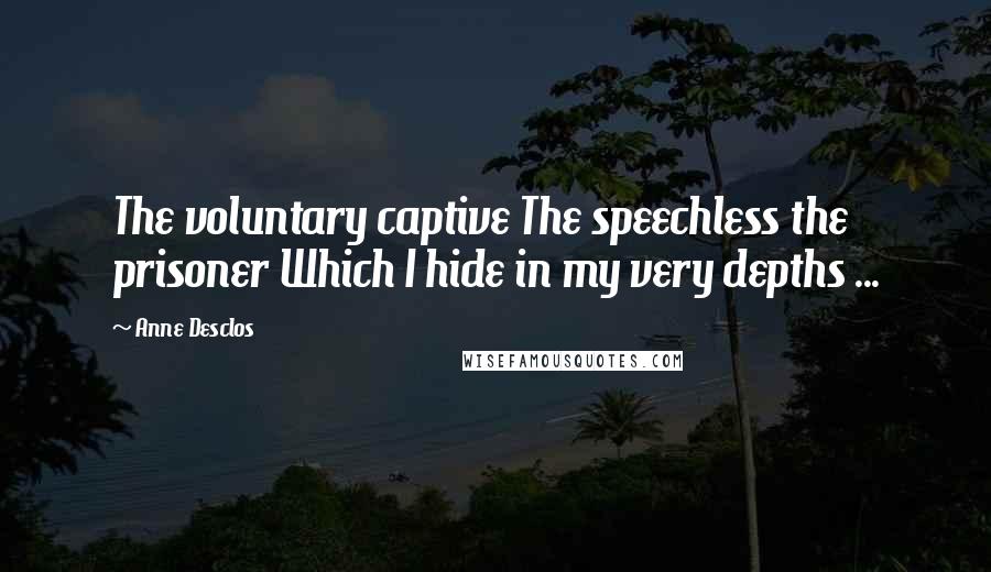 Anne Desclos Quotes: The voluntary captive The speechless the prisoner Which I hide in my very depths ...