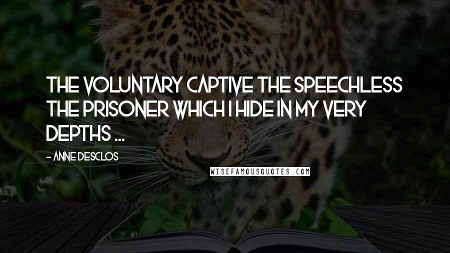 Anne Desclos Quotes: The voluntary captive The speechless the prisoner Which I hide in my very depths ...