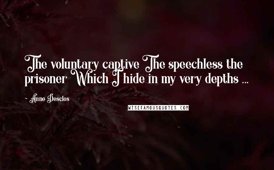 Anne Desclos Quotes: The voluntary captive The speechless the prisoner Which I hide in my very depths ...