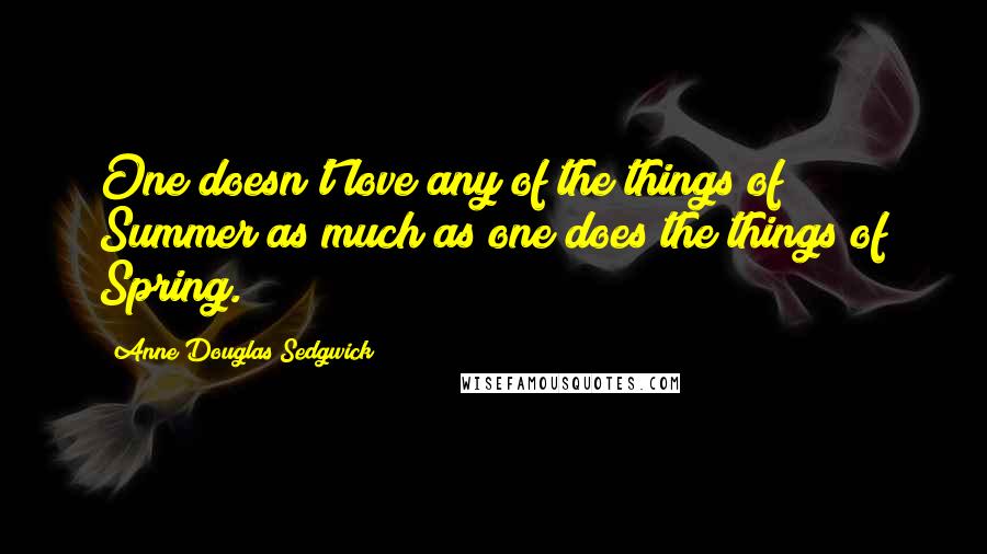 Anne Douglas Sedgwick Quotes: One doesn't love any of the things of Summer as much as one does the things of Spring.