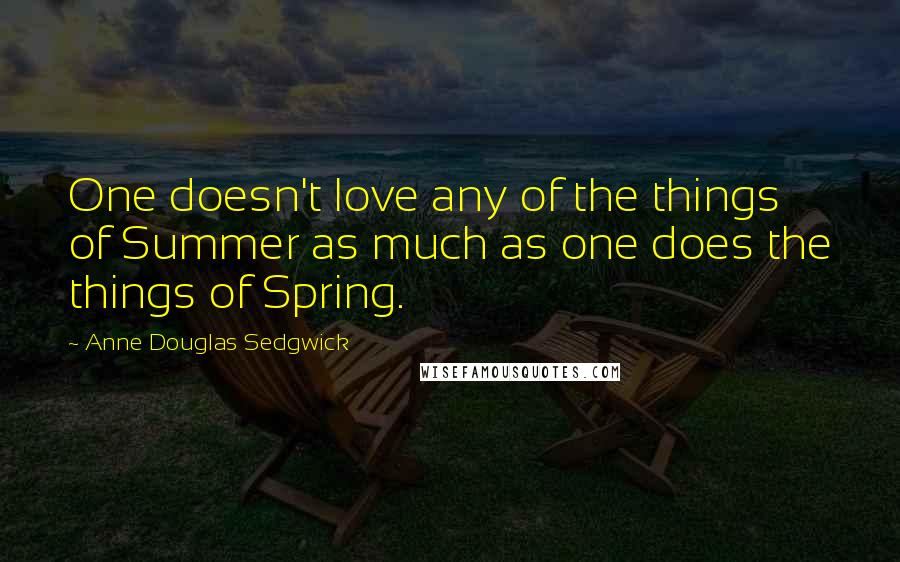 Anne Douglas Sedgwick Quotes: One doesn't love any of the things of Summer as much as one does the things of Spring.