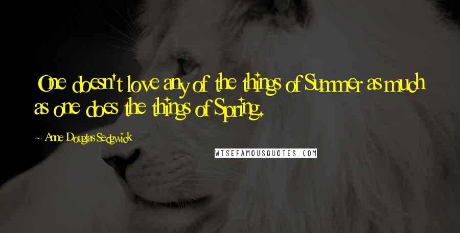 Anne Douglas Sedgwick Quotes: One doesn't love any of the things of Summer as much as one does the things of Spring.
