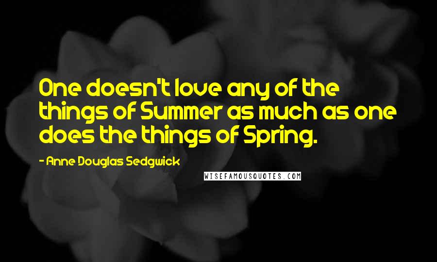 Anne Douglas Sedgwick Quotes: One doesn't love any of the things of Summer as much as one does the things of Spring.