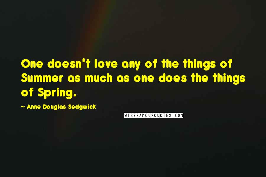 Anne Douglas Sedgwick Quotes: One doesn't love any of the things of Summer as much as one does the things of Spring.