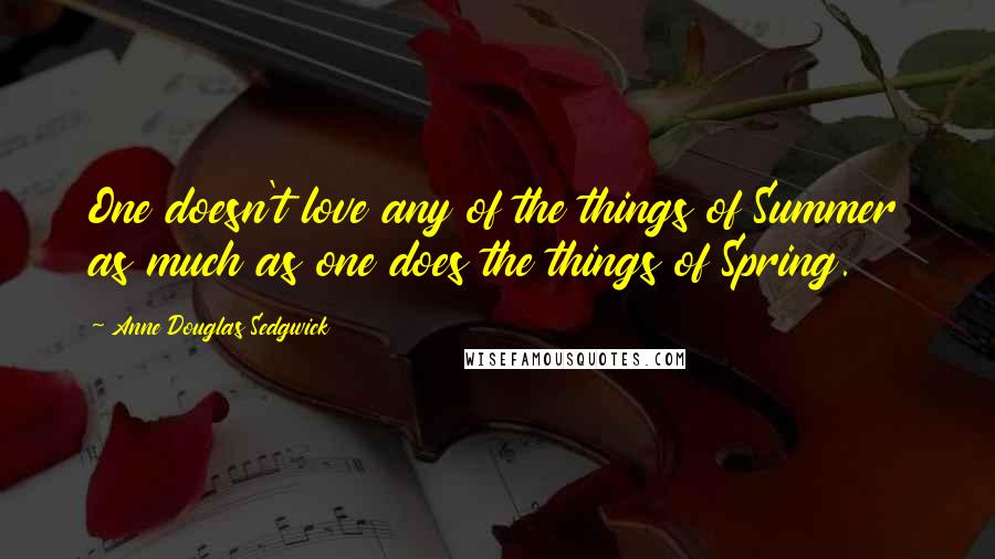 Anne Douglas Sedgwick Quotes: One doesn't love any of the things of Summer as much as one does the things of Spring.